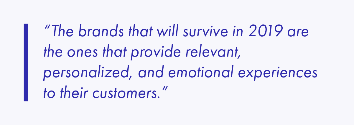 The brands that will survive in 2019 are the ones that provide relevant, personalized, and emotional experiences to their customers.
