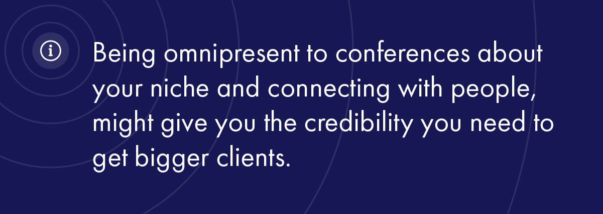 Being omnipresent to conferences about your niche and connecting with people, might give you the credibility you need to get bigger clients.