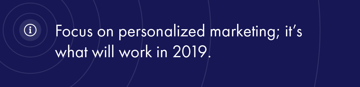 Focus on personalized marketing; it’s what will work in 2019.