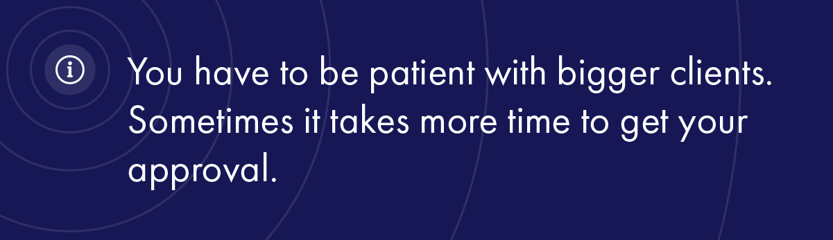 You have to be patient with bigger clients. Sometimes it takes more time to get your approval.